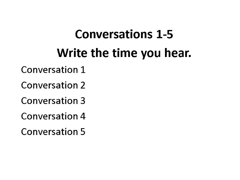 Conversations 1-5 Write the time you hear. Conversation 1 Conversation 2 Conversation 3 Conversation